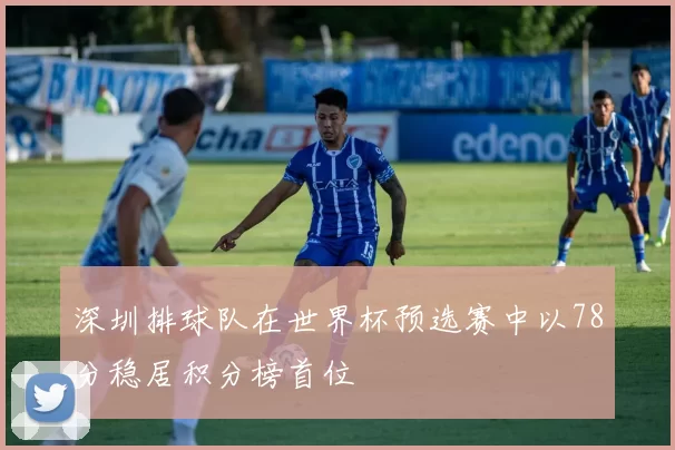 深圳排球队在世界杯预选赛中以78分稳居积分榜首位