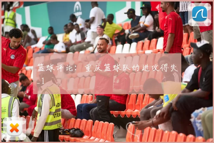 篮球评论：重庆篮球队的进攻得失_1