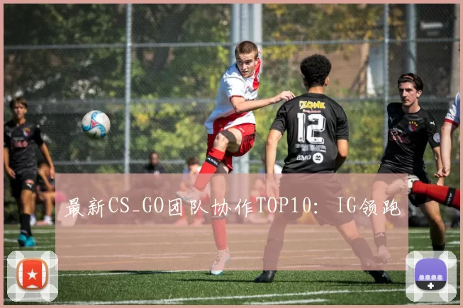 最新CS_GO团队协作TOP10：IG领跑