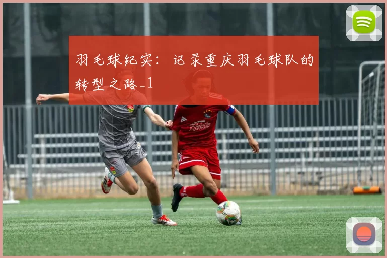 羽毛球纪实：记录重庆羽毛球队的转型之路_1