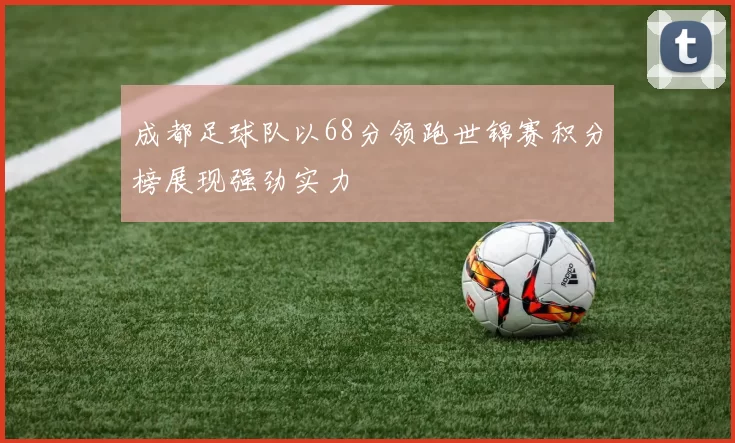 成都足球队以68分领跑世锦赛积分榜展现强劲实力