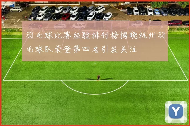 羽毛球比赛经验排行榜揭晓杭州羽毛球队荣登第四名引发关注