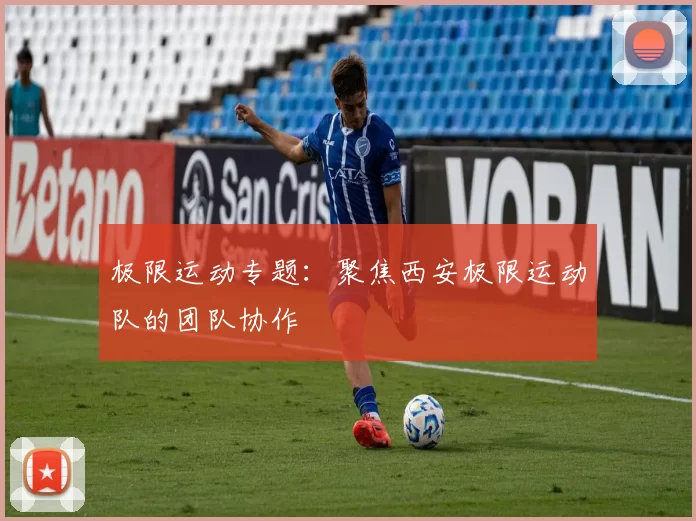 极限运动专题：聚焦西安极限运动队的团队协作