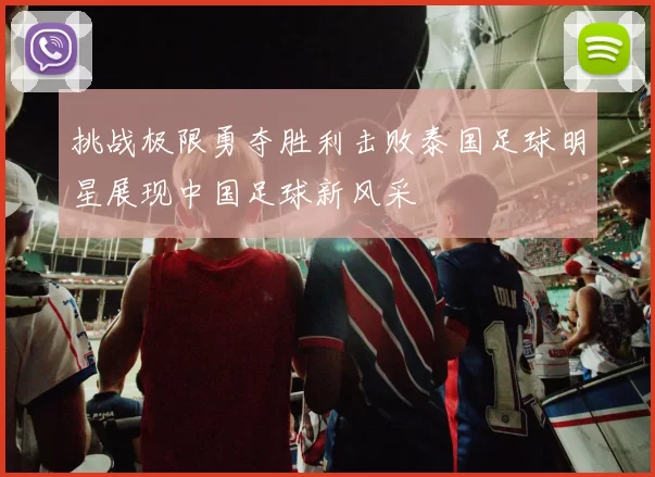 挑战极限勇夺胜利击败泰国足球明星展现中国足球新风采