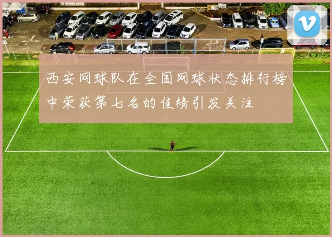 西安网球队在全国网球状态排行榜中荣获第七名的佳绩引发关注