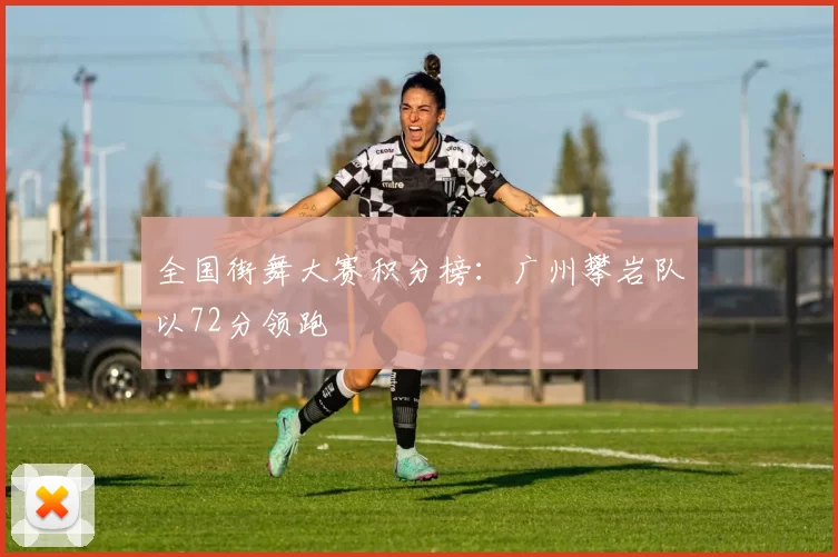 全国街舞大赛积分榜：广州攀岩队以72分领跑